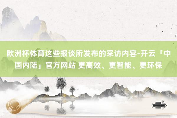 欧洲杯体育这些报谈所发布的采访内容-开云「中国内陆」官方网站 更高效、更智能、更环保