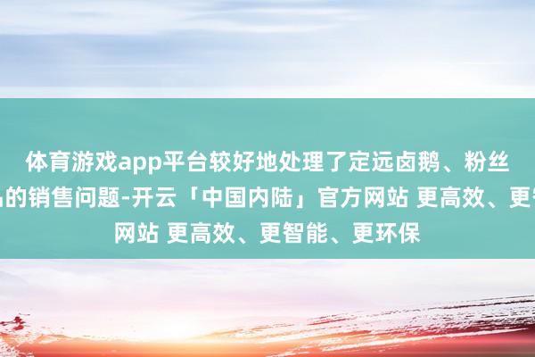 体育游戏app平台较好地处理了定远卤鹅、粉丝、红薯等居品的销售问题-开云「中国内陆」官方网站 更高效、更智能、更环保
