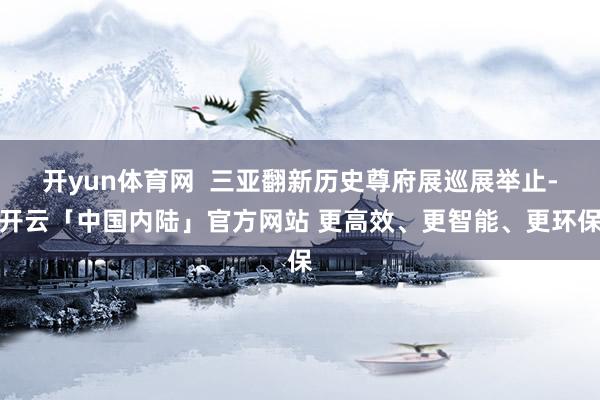 开yun体育网  三亚翻新历史尊府展巡展举止-开云「中国内陆」官方网站 更高效、更智能、更环保