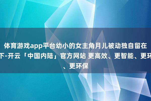 体育游戏app平台幼小的女主角月儿被动独自留在乡下-开云「中国内陆」官方网站 更高效、更智能、更环保