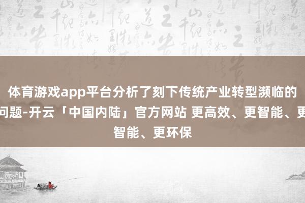 体育游戏app平台分析了刻下传统产业转型濒临的主要问题-开云「中国内陆」官方网站 更高效、更智能、更环保