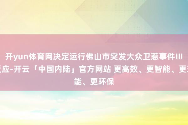 开yun体育网决定运行佛山市突发大众卫惹事件Ⅲ级反应-开云「中国内陆」官方网站 更高效、更智能、更环保