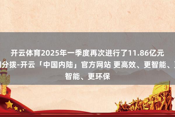 开云体育2025年一季度再次进行了11.86亿元的利润分拨-开云「中国内陆」官方网站 更高效、更智能、更环保
