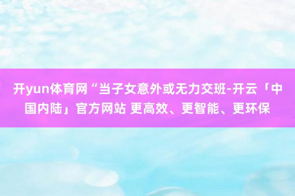 开yun体育网“当子女意外或无力交班-开云「中国内陆」官方网站 更高效、更智能、更环保