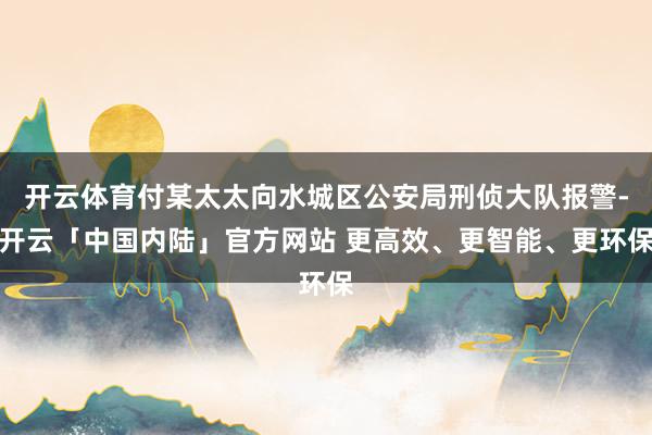 开云体育付某太太向水城区公安局刑侦大队报警-开云「中国内陆」官方网站 更高效、更智能、更环保