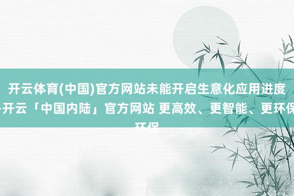 开云体育(中国)官方网站未能开启生意化应用进度-开云「中国内陆」官方网站 更高效、更智能、更环保
