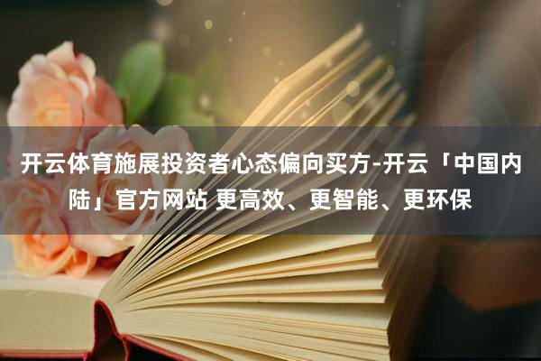 开云体育施展投资者心态偏向买方-开云「中国内陆」官方网站 更高效、更智能、更环保