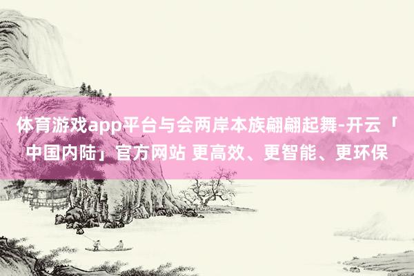体育游戏app平台与会两岸本族翩翩起舞-开云「中国内陆」官方网站 更高效、更智能、更环保