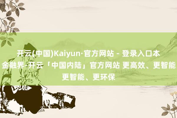 开云(中国)Kaiyun·官方网站 - 登录入口本文源自：金融界-开云「中国内陆」官方网站 更高效、更智能、更环保