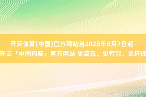 开云体育(中国)官方网站自2025年8月7日起-开云「中国内陆」官方网站 更高效、更智能、更环保