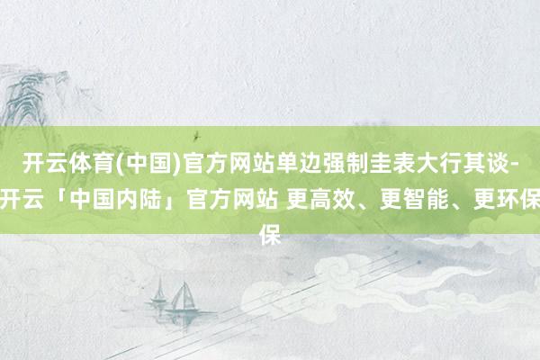 开云体育(中国)官方网站单边强制圭表大行其谈-开云「中国内陆」官方网站 更高效、更智能、更环保