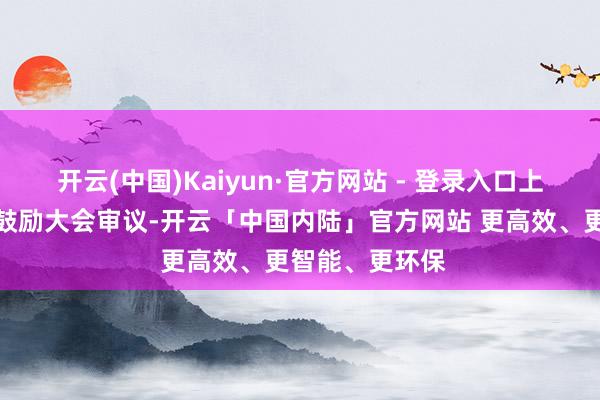 开云(中国)Kaiyun·官方网站 - 登录入口上述议案需提交鼓励大会审议-开云「中国内陆」官方网站 更高效、更智能、更环保