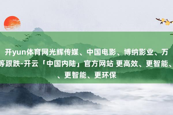 开yun体育网光辉传媒、中国电影、博纳影业、万达电影等跟跌-开云「中国内陆」官方网站 更高效、更智能、更环保