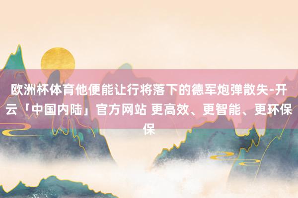 欧洲杯体育他便能让行将落下的德军炮弹散失-开云「中国内陆」官方网站 更高效、更智能、更环保