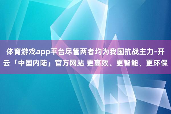 体育游戏app平台尽管两者均为我国抗战主力-开云「中国内陆」官方网站 更高效、更智能、更环保