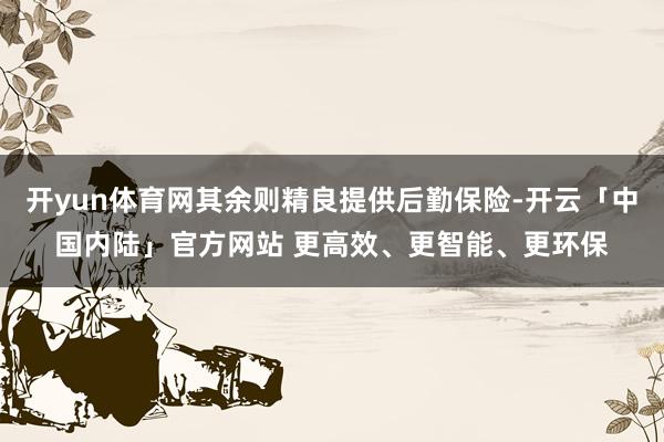开yun体育网其余则精良提供后勤保险-开云「中国内陆」官方网站 更高效、更智能、更环保