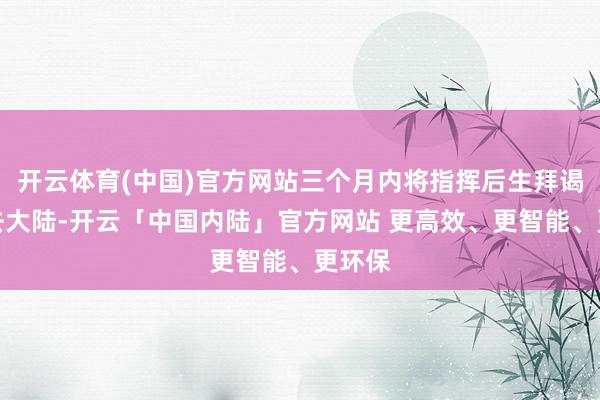 开云体育(中国)官方网站三个月内将指挥后生拜谒团前去大陆-开云「中国内陆」官方网站 更高效、更智能、更环保