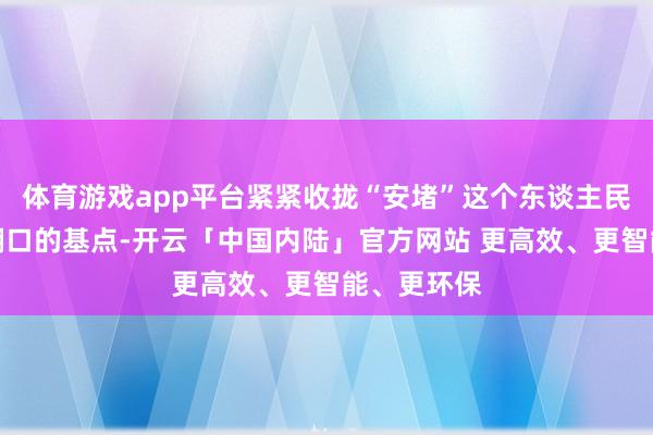 体育游戏app平台紧紧收拢“安堵”这个东谈主民寰球幸福糊口的基点-开云「中国内陆」官方网站 更高效、更智能、更环保
