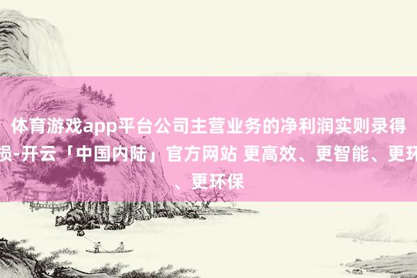 体育游戏app平台公司主营业务的净利润实则录得耗损-开云「中国内陆」官方网站 更高效、更智能、更环保