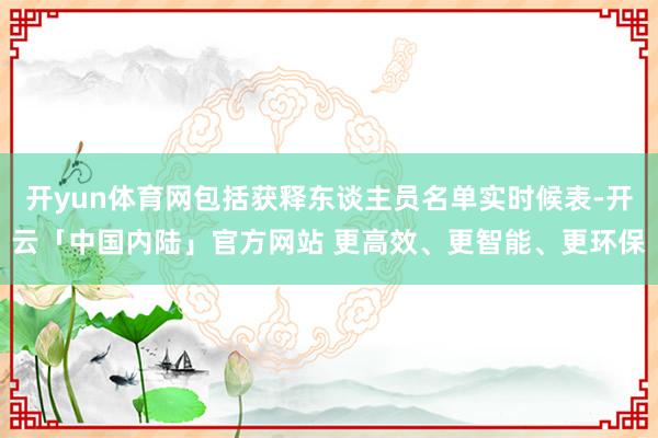 开yun体育网包括获释东谈主员名单实时候表-开云「中国内陆」官方网站 更高效、更智能、更环保