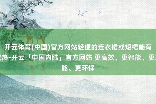 开云体育(中国)官方网站轻便的连衣裙或短裙能有用散热-开云「中国内陆」官方网站 更高效、更智能、更环保