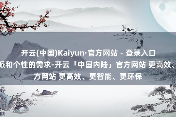 开云(中国)Kaiyun·官方网站 - 登录入口梗概欢畅不同气派和个性的需求-开云「中国内陆」官方网站 更高效、更智能、更环保