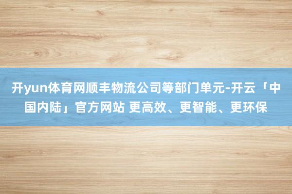 开yun体育网顺丰物流公司等部门单元-开云「中国内陆」官方网站 更高效、更智能、更环保