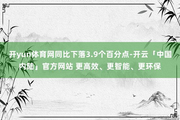 开yun体育网同比下落3.9个百分点-开云「中国内陆」官方网站 更高效、更智能、更环保