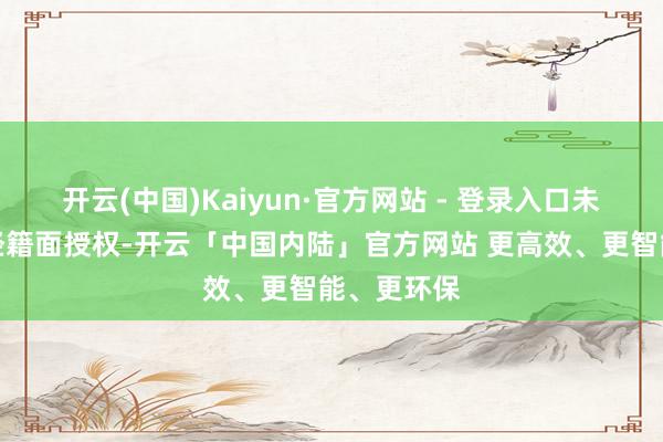 开云(中国)Kaiyun·官方网站 - 登录入口未经第一财经籍面授权-开云「中国内陆」官方网站 更高效、更智能、更环保