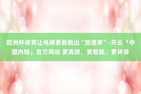 欧洲杯体育让电梯更新跑出“加速率”-开云「中国内陆」官方网站 更高效、更智能、更环保