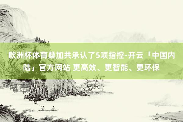 欧洲杯体育桑加共承认了5项指控-开云「中国内陆」官方网站 更高效、更智能、更环保