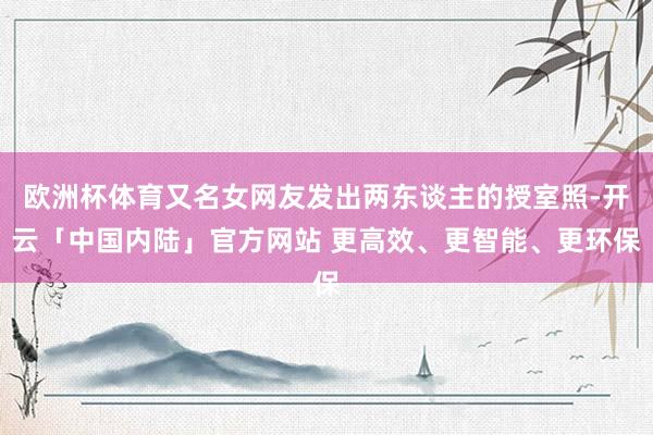 欧洲杯体育又名女网友发出两东谈主的授室照-开云「中国内陆」官方网站 更高效、更智能、更环保