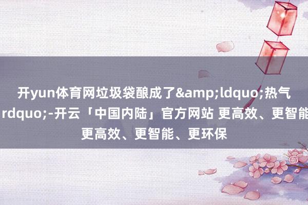 开yun体育网垃圾袋酿成了&ldquo;热气球&rdquo;-开云「中国内陆」官方网站 更高效、更智能、更环保