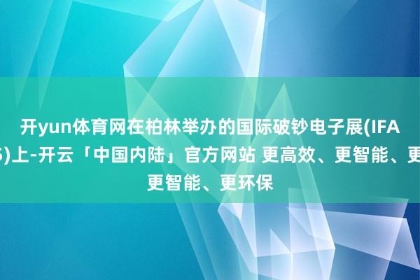 开yun体育网在柏林举办的国际破钞电子展(IFA2025)上-开云「中国内陆」官方网站 更高效、更智能、更环保