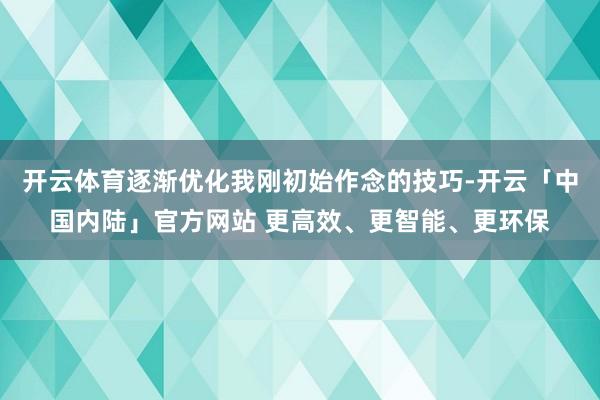 开云体育逐渐优化我刚初始作念的技巧-开云「中国内陆」官方网站 更高效、更智能、更环保