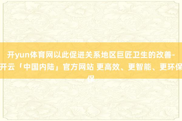 开yun体育网以此促进关系地区巨匠卫生的改善-开云「中国内陆」官方网站 更高效、更智能、更环保
