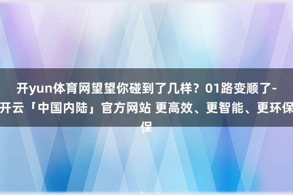 开yun体育网望望你碰到了几样?01路变顺了-开云「中国内陆」官方网站 更高效、更智能、更环保