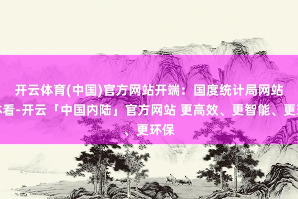 开云体育(中国)官方网站开端:国度统计局网站  具体看-开云「中国内陆」官方网站 更高效、更智能、更环保