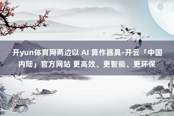 开yun体育网两边以 AI 算作器具-开云「中国内陆」官方网站 更高效、更智能、更环保