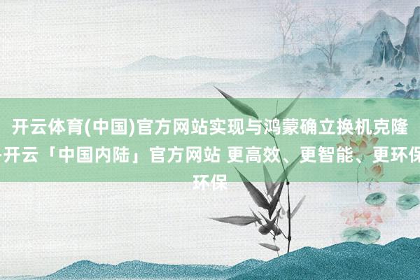开云体育(中国)官方网站实现与鸿蒙确立换机克隆-开云「中国内陆」官方网站 更高效、更智能、更环保