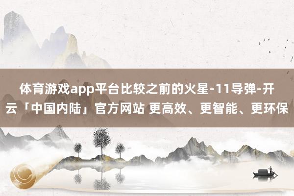 体育游戏app平台比较之前的火星-11导弹-开云「中国内陆」官方网站 更高效、更智能、更环保
