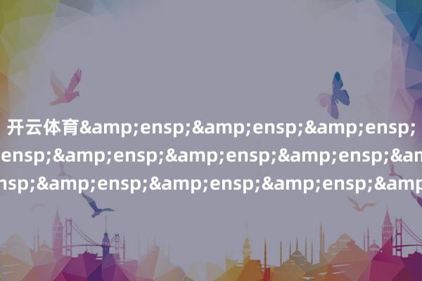 开云体育&ensp;&ensp;&ensp;&ensp;&ensp;&ensp;&ensp;&ensp;&ensp;&ensp;&ensp;&ensp;&ensp;&ensp;&ensp;&ensp;&ensp;&ensp;&ensp;&ensp;&ensp;&ensp;&ensp;&ensp;&ensp;天弘基金科罚有限公司&ensp;&ensp;&ensp;&ensp;&ensp;&ensp;