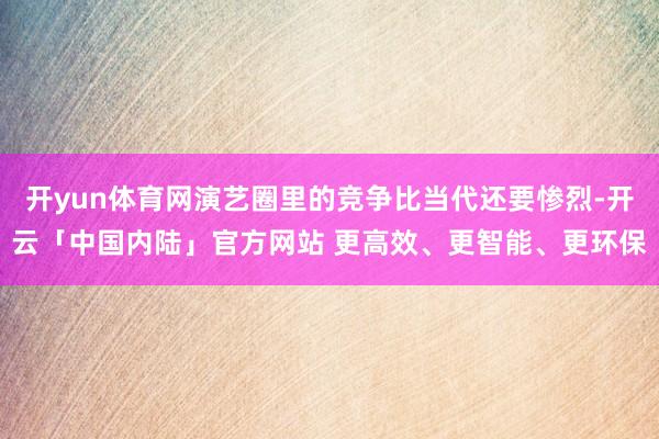 开yun体育网演艺圈里的竞争比当代还要惨烈-开云「中国内陆」官方网站 更高效、更智能、更环保