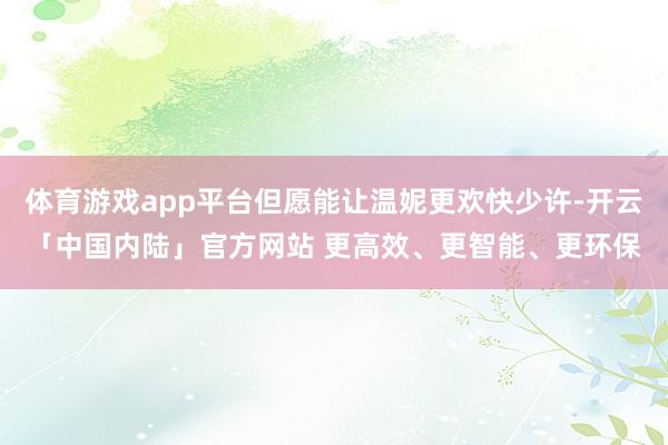 体育游戏app平台但愿能让温妮更欢快少许-开云「中国内陆」官方网站 更高效、更智能、更环保