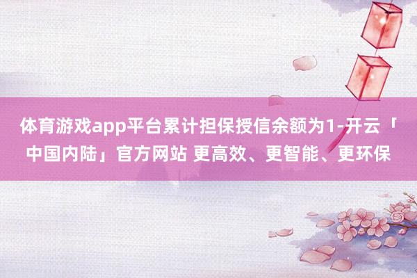 体育游戏app平台累计担保授信余额为1-开云「中国内陆」官方网站 更高效、更智能、更环保
