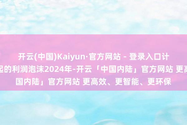 开云(中国)Kaiyun·官方网站 - 登录入口计策毒丸:税收优惠撑起的利润泡沫2024年-开云「中国内陆」官方网站 更高效、更智能、更环保