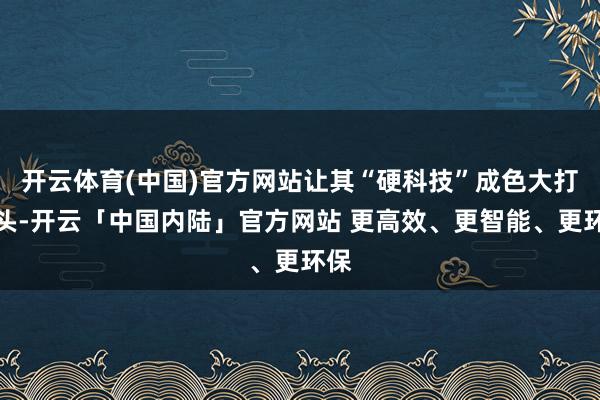 开云体育(中国)官方网站让其“硬科技”成色大打扣头-开云「中国内陆」官方网站 更高效、更智能、更环保