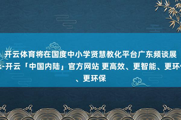 开云体育将在国度中小学贤慧教化平台广东频谈展示-开云「中国内陆」官方网站 更高效、更智能、更环保