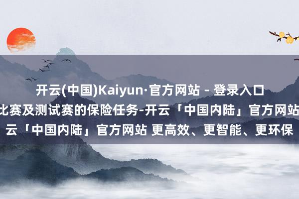 开云(中国)Kaiyun·官方网站 - 登录入口团队累计完成了多项弘扬比赛及测试赛的保险任务-开云「中国内陆」官方网站 更高效、更智能、更环保