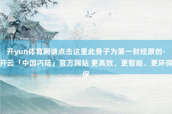 开yun体育网请点击这里此骨子为第一财经原创-开云「中国内陆」官方网站 更高效、更智能、更环保